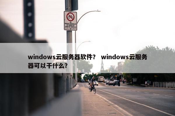 windows云服务器软件？ windows云服务器可以干什么？