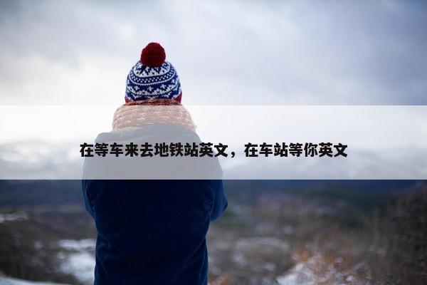 在等车来去地铁站英文，在车站等你英文