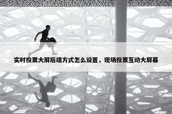 实时投票大屏后端方式怎么设置，现场投票互动大屏幕