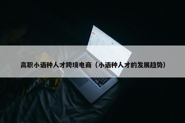 高职小语种人才跨境电商（小语种人才的发展趋势）