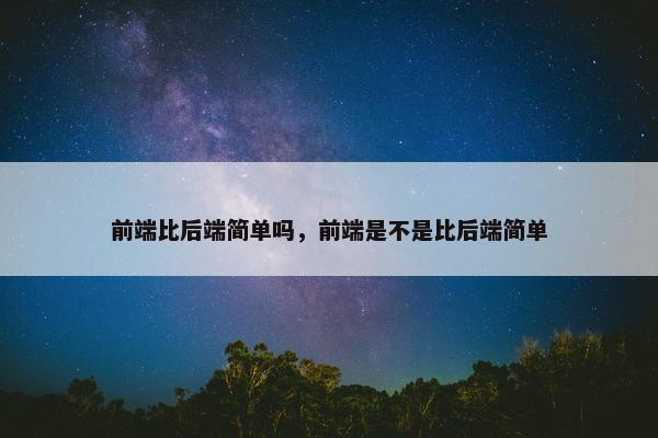 前端比后端简单吗，前端是不是比后端简单