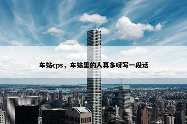 车站cps，车站里的人真多呀写一段话