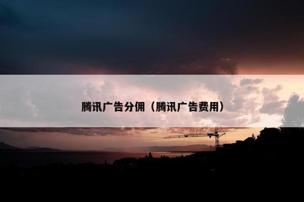 腾讯广告分佣（腾讯广告费用）