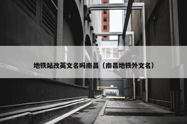 地铁站改英文名吗南昌（南昌地铁外文名）