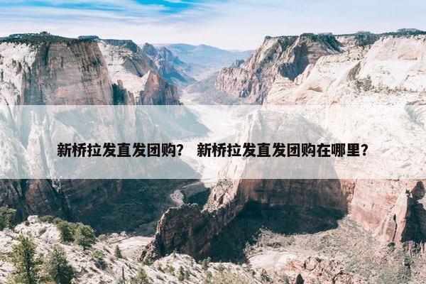 新桥拉发直发团购？ 新桥拉发直发团购在哪里？