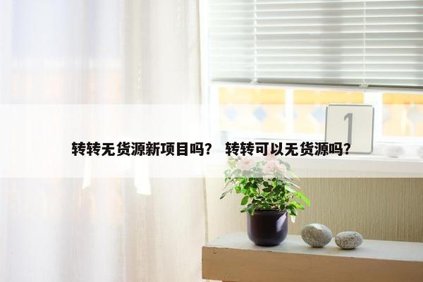 转转无货源新项目吗？ 转转可以无货源吗？