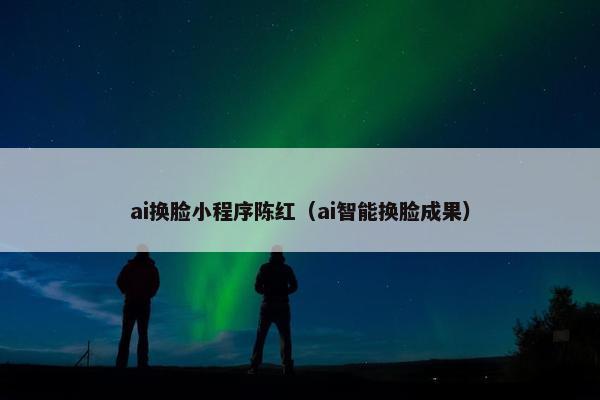 ai换脸小程序陈红（ai智能换脸成果）