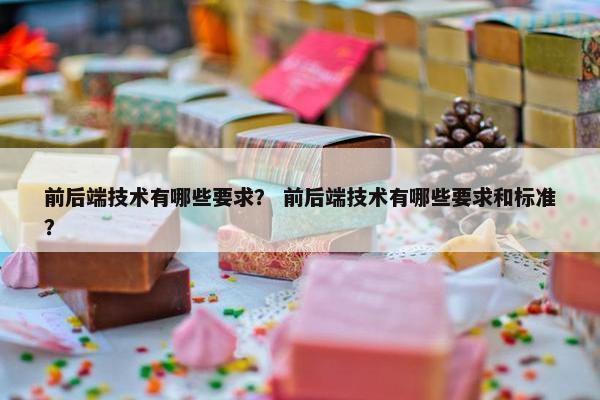 前后端技术有哪些要求？ 前后端技术有哪些要求和标准？