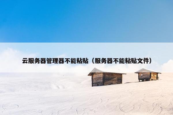 云服务器管理器不能粘贴（服务器不能粘贴文件）