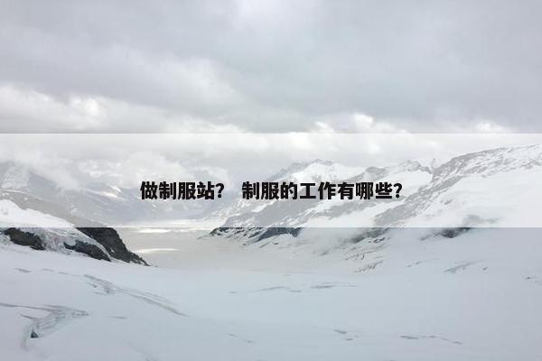 做制服站？ 制服的工作有哪些？