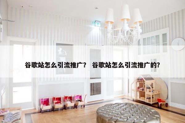 谷歌站怎么引流推广？ 谷歌站怎么引流推广的？