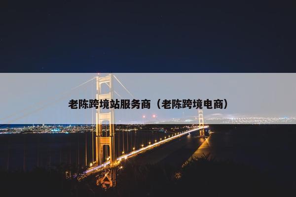 老陈跨境站服务商（老陈跨境电商）
