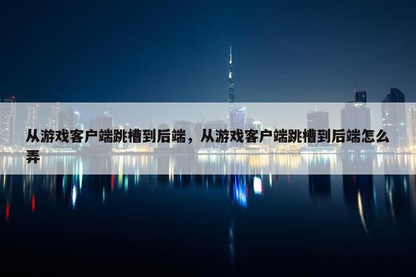 从游戏客户端跳槽到后端，从游戏客户端跳槽到后端怎么弄