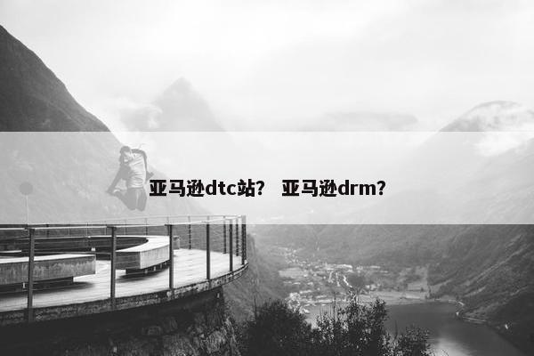 亚马逊dtc站？ 亚马逊drm？