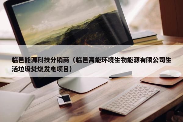 临邑能源科技分销商（临邑高能环境生物能源有限公司生活垃圾焚烧发电项目）
