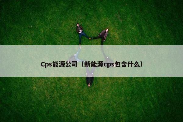 Cps能源公司（新能源cps包含什么）