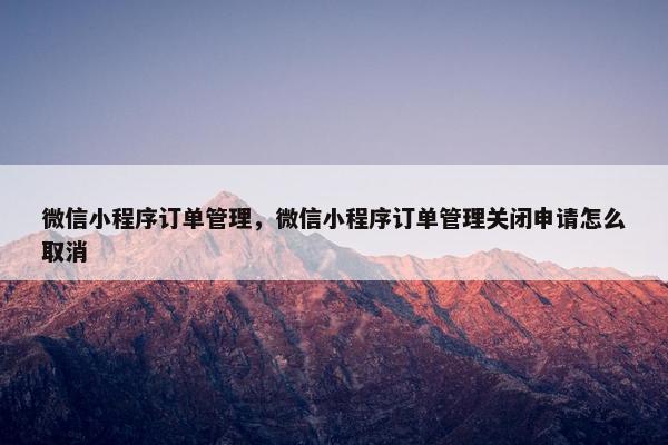 微信小程序订单管理，微信小程序订单管理关闭申请怎么取消