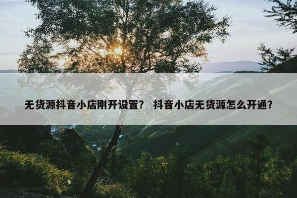 无货源抖音小店刚开设置？ 抖音小店无货源怎么开通？