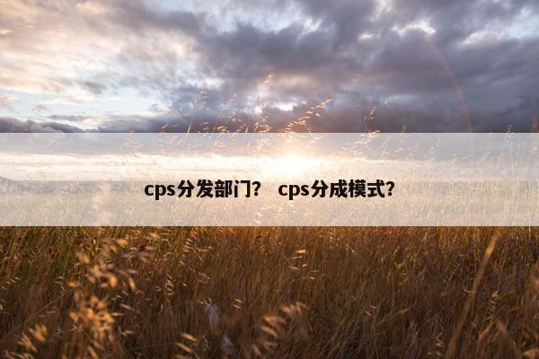 cps分发部门？ cps分成模式？