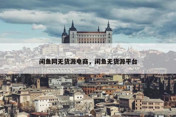 闲鱼网无货源电商，闲鱼无货源平台