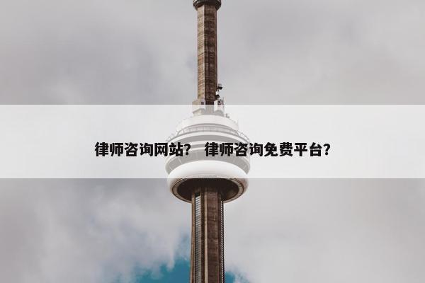 律师咨询网站？ 律师咨询免费平台？