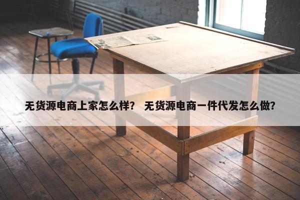 无货源电商上家怎么样？ 无货源电商一件代发怎么做？