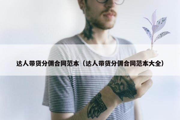 达人带货分佣合同范本（达人带货分佣合同范本大全）