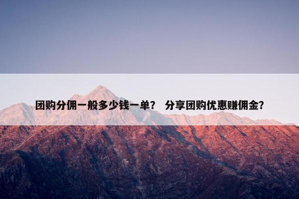 团购分佣一般多少钱一单？ 分享团购优惠赚佣金？