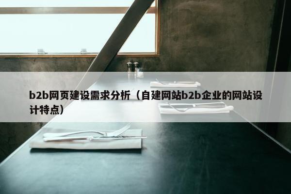 b2b网页建设需求分析（自建网站b2b企业的网站设计特点）