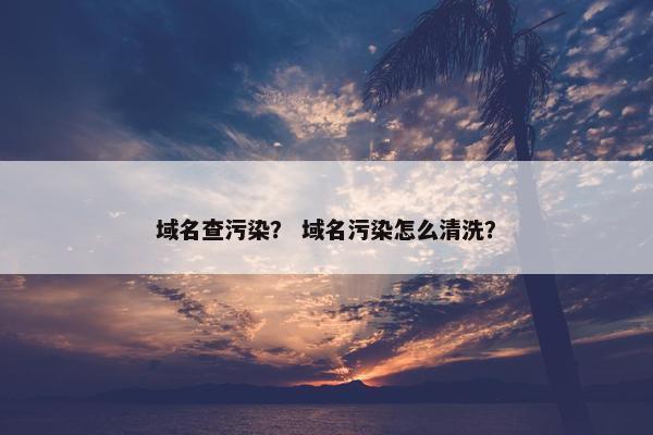 域名查污染？ 域名污染怎么清洗？