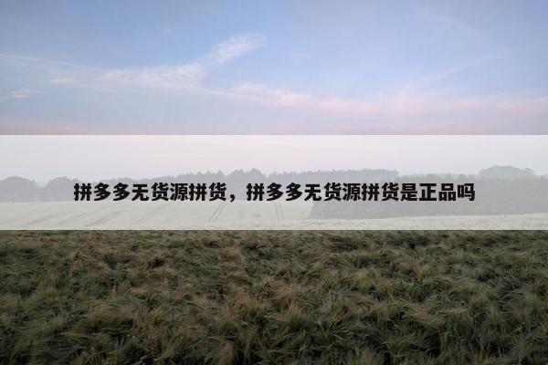 拼多多无货源拼货，拼多多无货源拼货是正品吗