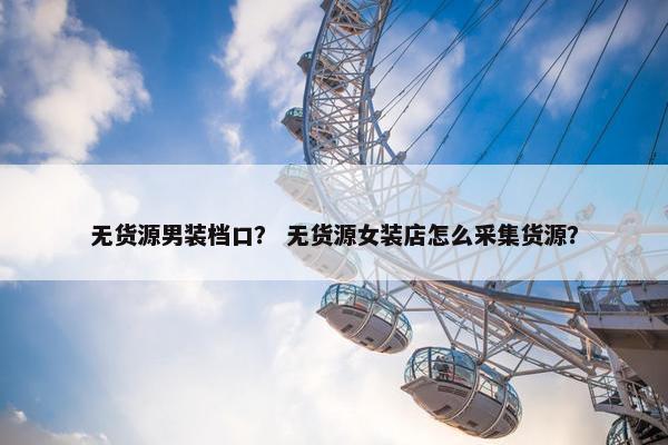 无货源男装档口？ 无货源女装店怎么采集货源？