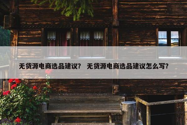 无货源电商选品建议？ 无货源电商选品建议怎么写？