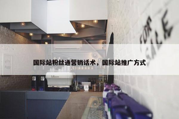 国际站粉丝通营销话术，国际站推广方式