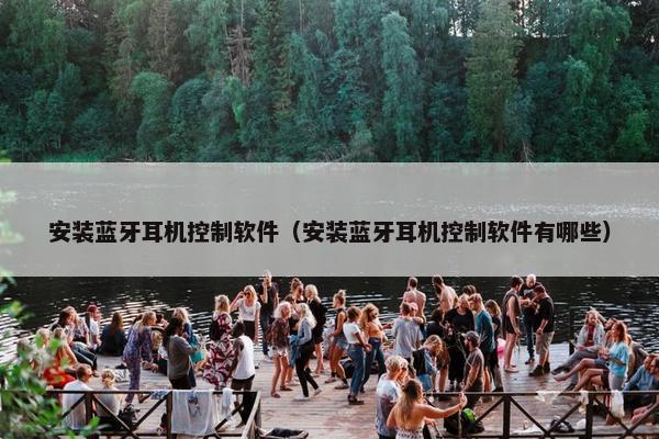 安装蓝牙耳机控制软件（安装蓝牙耳机控制软件有哪些）