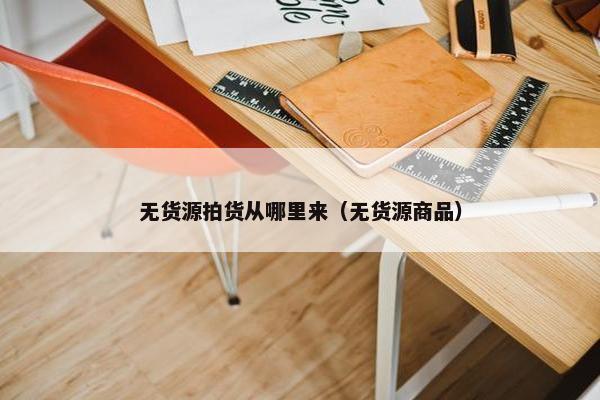 无货源拍货从哪里来（无货源商品）