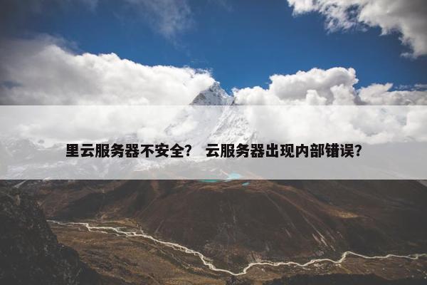 里云服务器不安全？ 云服务器出现内部错误？