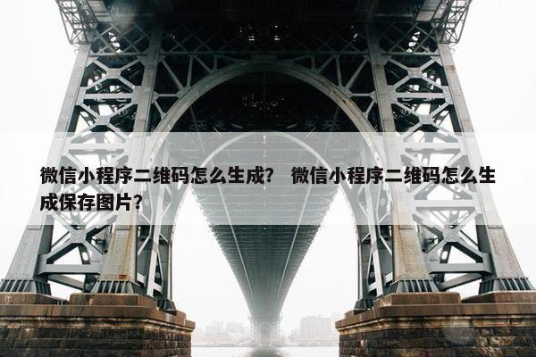 微信小程序二维码怎么生成？ 微信小程序二维码怎么生成保存图片？
