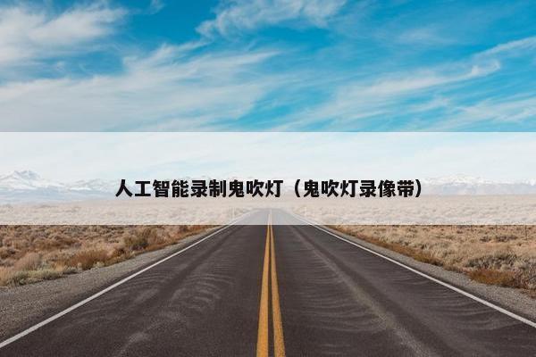 人工智能录制鬼吹灯（鬼吹灯录像带）