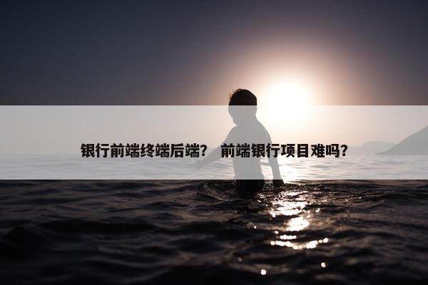 银行前端终端后端？ 前端银行项目难吗？
