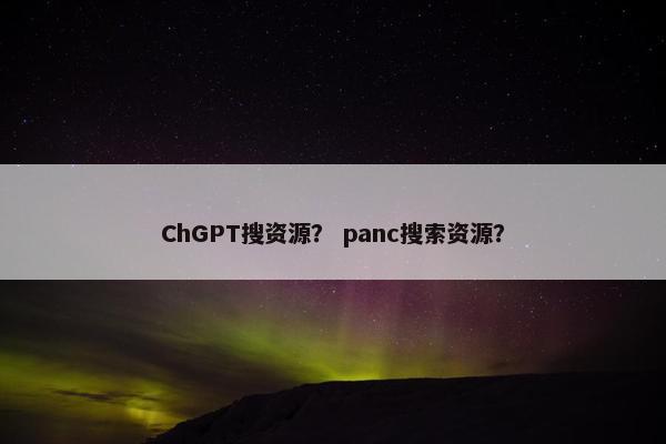 ChGPT搜资源？ panc搜索资源？