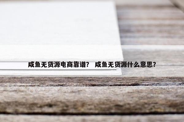 咸鱼无货源电商靠谱？ 咸鱼无货源什么意思？