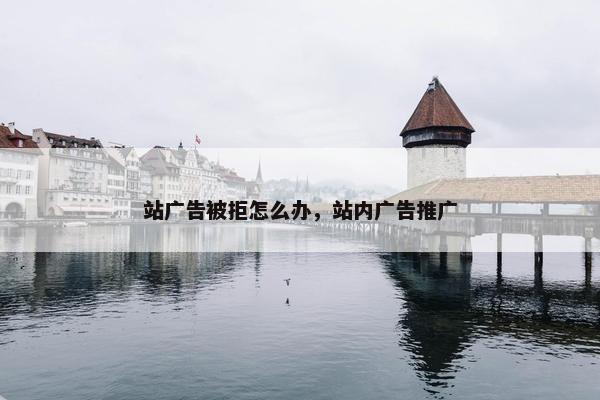 站广告被拒怎么办，站内广告推广