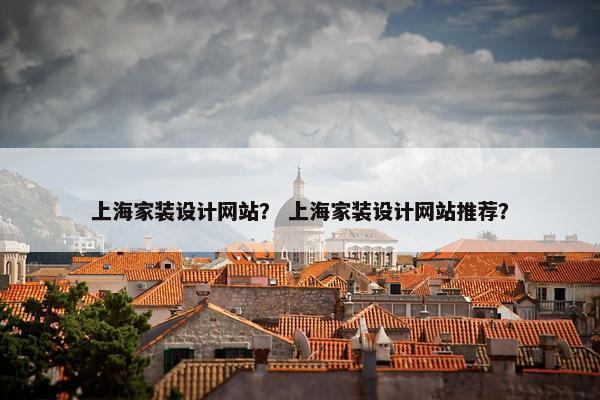 上海家装设计网站？ 上海家装设计网站推荐？