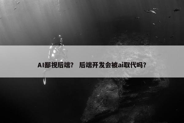 AI鄙视后端？ 后端开发会被ai取代吗？