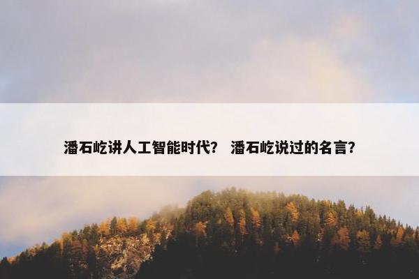 潘石屹讲人工智能时代？ 潘石屹说过的名言？