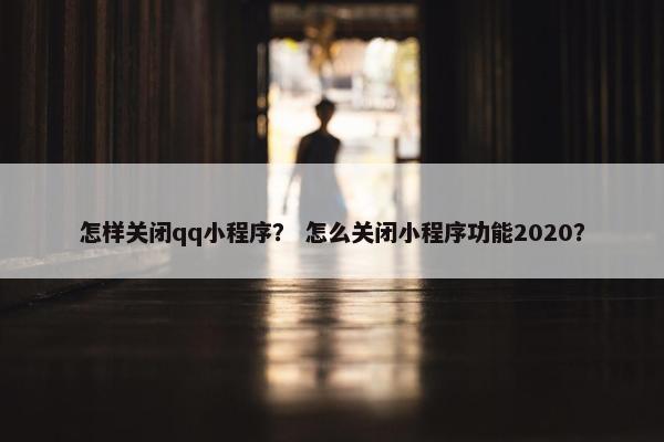 怎样关闭qq小程序？ 怎么关闭小程序功能2020？