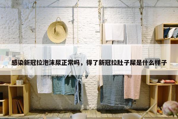 感染新冠拉泡沫尿正常吗，得了新冠拉肚子屎是什么样子
