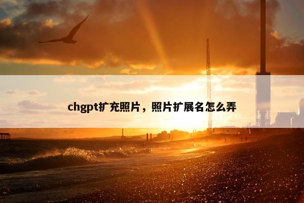 chgpt扩充照片，照片扩展名怎么弄