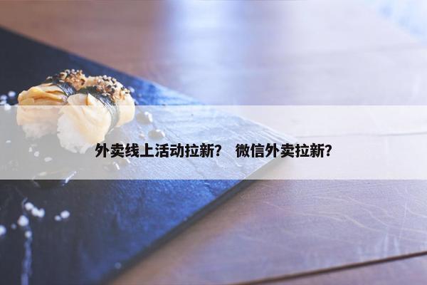 外卖线上活动拉新？ 微信外卖拉新？